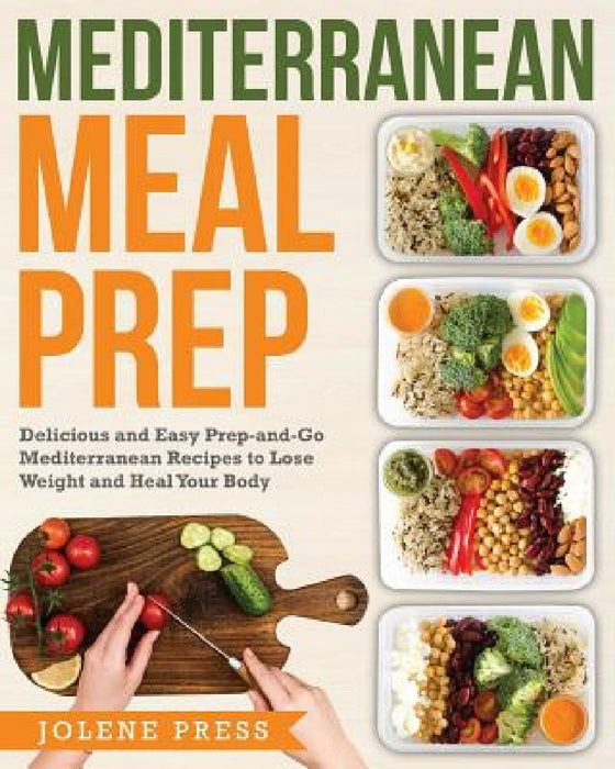 Mediterranean Meal Prep: Delicious and Easy Prep-And-Go Mediterranean Recipes to Lose Weight and Heal Your Body by Jolene Press