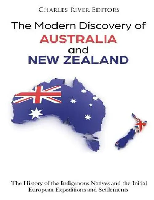 The Modern Discovery of Australia and New Zealand: The History of the Indigenous Natives and the Initial European Expeditions and Settlements by Charles River