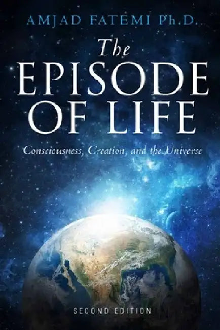 The Episode of Life: Consciousness, Creation, and the Universe by Amjad Fatemi