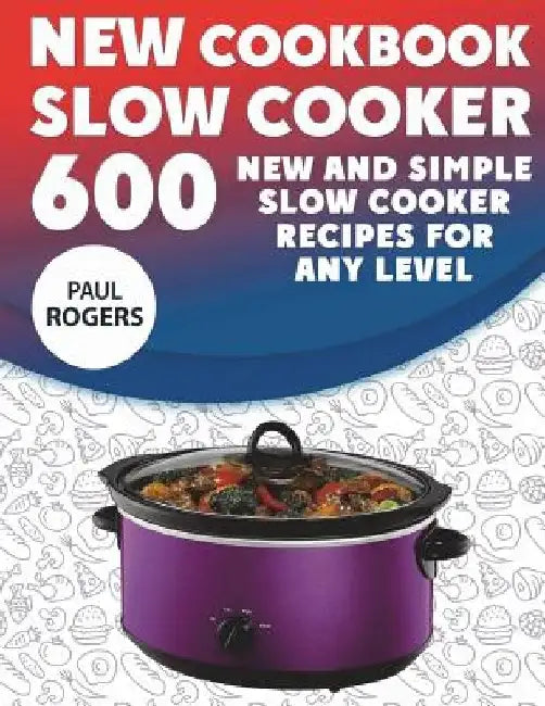 The New Slow Cooker Cookbook: 600 New and Simple Slow Cooker Recipes for Any Level by Paul Rogers