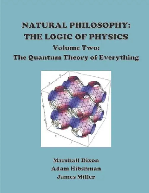 Natural Philosophy: The Logic of Physics: Volume 2: The Quantum Theory of Everything by Adam Hibshman