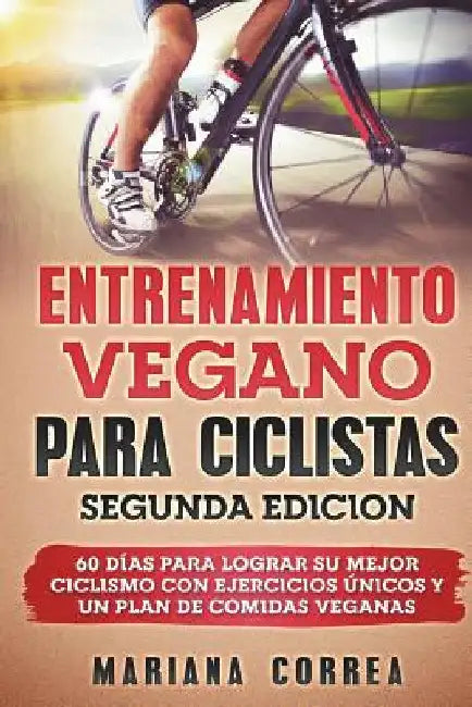 ENTRENAMIENTO VEGANO PARA CICLISTAS SEGUNDA EDiCION: 60 DIAS PARA LOGRAR Su MEJOR CICLISMO CON EJERCICIOS UNICOS Y UN PLAN DE COMIDAS VEGANAS by Correa, Mariana