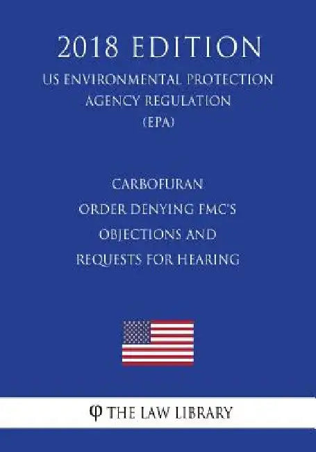 Carbofuran - Order Denying FMC's Objections and Requests for Hearing (US Environmental Protection Agency Regulation) (EPA) (2018 Edition) by The Law Library