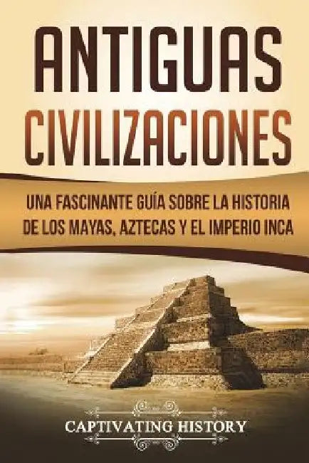 Antiguas Civilizaciones: Una Fascinante Guía sobre la Historia de los Mayas, Aztecas y el Imperio Inca (Libro en Español/Ancient Civilizations by Captivating History