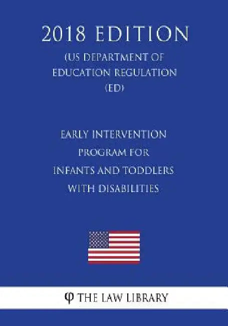 Early Intervention Program for Infants and Toddlers With Disabilities (US Department of Education Regulation) (ED) (2018 Edition) by The Law Library