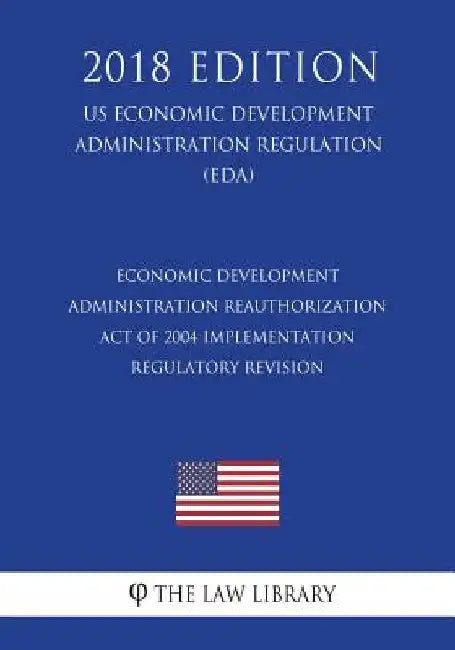 Economic Development Administration Reauthorization Act of 2004 Implementation - Regulatory Revision (US Economic Development Administration Regulatio by The Law Library