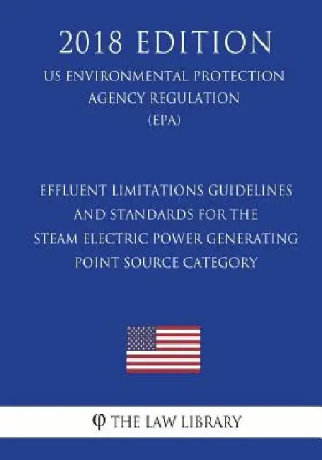 Effluent Limitations Guidelines and Standards for the Steam Electric Power Generating Point Source Category (US Environmental Protection Agency Regula by The Law Library