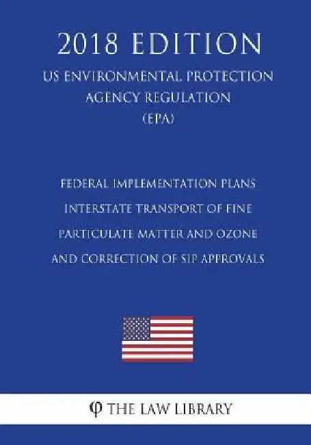 Federal Implementation Plans - Interstate Transport of Fine Particulate Matter and Ozone and Correction of SIP Approvals (US Environmental Protection by The Law Library