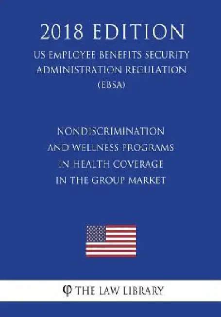 Nondiscrimination and Wellness Programs in Health Coverage in the Group Market (US Employee Benefits Security Administration Regulation) (EBSA) (2018 by The Law Library