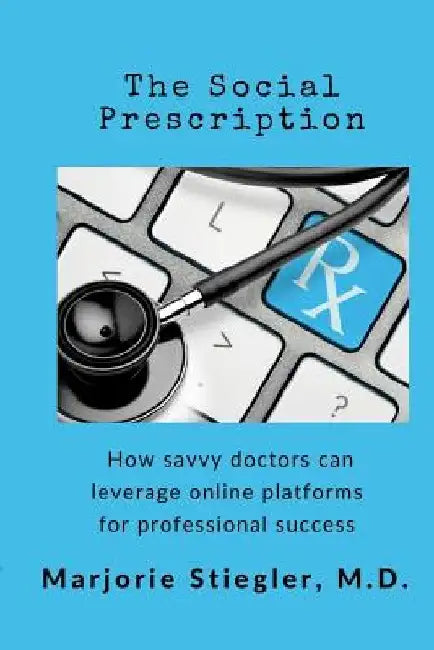 The Social Prescription: How Savvy Doctors Can Leverage Digital Platforms for Professional Success by Marjorie Ann Podraza Stiegler