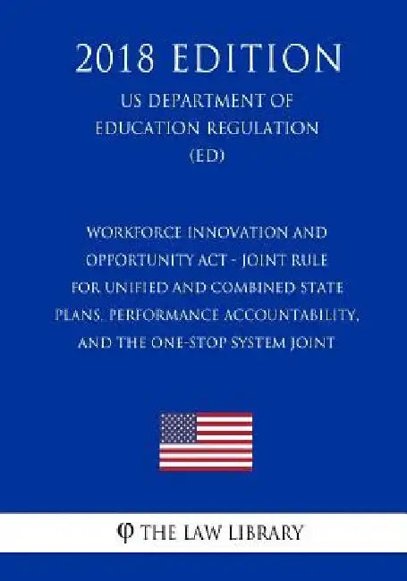 Workforce Innovation and Opportunity ACT - Joint Rule for Unified and Combined State Plans, Performance Accountability, and the One-Stop System Joint by The Law Library