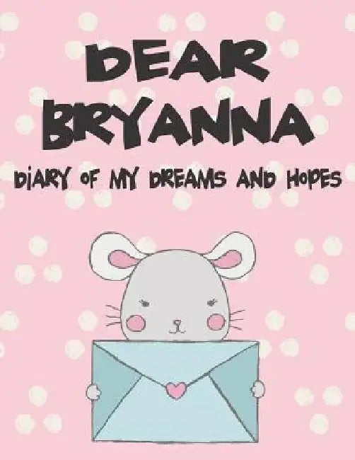 Dear Bryanna, Diary of My Dreams and Hopes: A Girl's Thoughts by Hope Faith