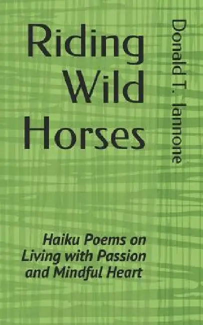 Riding Wild Horses: Haiku Poems on Living with Passion and Mindful Heart by Donald T. Iannone