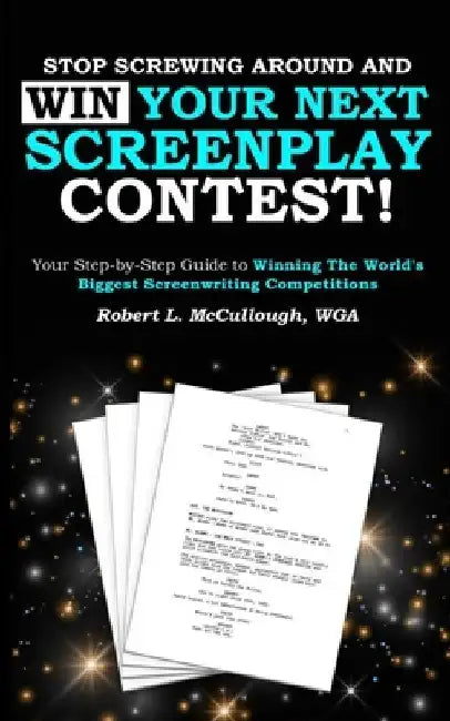 Stop Screwing Around and WIN Your Next Screenplay Contest!: Your Step-by-Step Guide to Winning Hollywood's Biggest Screenwriting Competitions by Robert L. McCullough