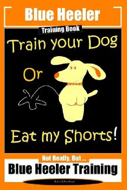 Blue Heeler Training Book, Train Your Dog or Eat My Shorts!: Not Really But... Blue Heeler Training by Fanny Doright