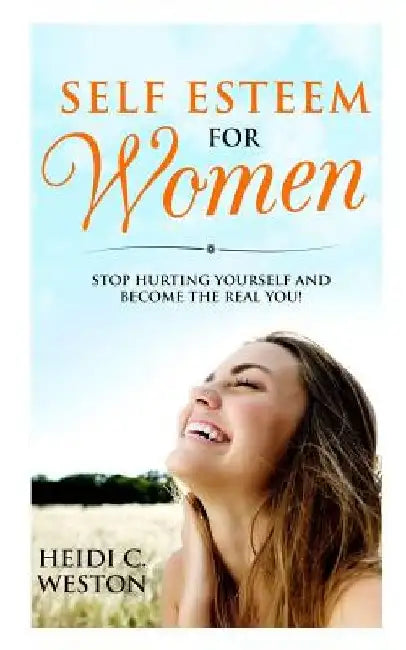 Self Esteem for Women: Stop Hurting Yourself and Become the Real You! by Heidi C. Weston