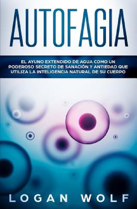 Autofagia: El Ayuno Extendido De Agua Como Un Poderoso Secreto De Sanación y Antiedad Que Utiliza La Inteligencia Natural De Su Cuerpo by Logan Wolf