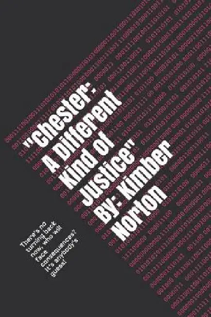 chester: A Different Kind of Justice By: Kimber Norton: There's No Turning Back Now, Who Will Face Consequences? It's Anybody's Guess! by Kimber Norton