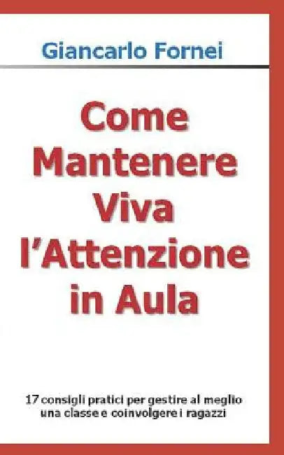 Come Mantenere Viva l'Attenzione in Aula: 17 consigli pratici per gestire al meglio una classe e coinvolgere i ragazzi by Fornei, Giancarlo