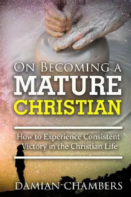 On Becoming a Mature Christian: How to Experience Consistent Victory in the Christian Life by Damian Ricardo Chambers