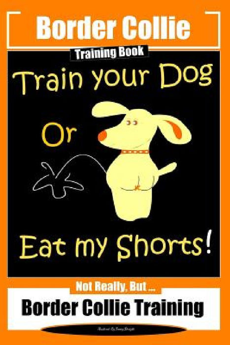 Border Collie Training Book. Train Your Dog or Eat My Shorts! Not Really, But...: Border Collie Training by Fanny Doright