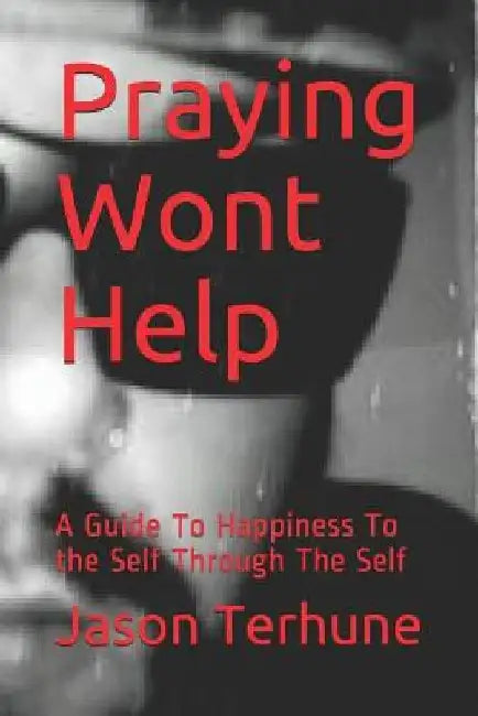 Praying Wont Help: A Guide to Happiness to the Self Through the Self by Jason J. Terhune