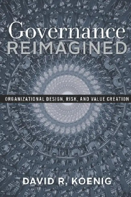 Governance Reimagined: Organizational Design, Risk, and Value Creation by David R. Koenig