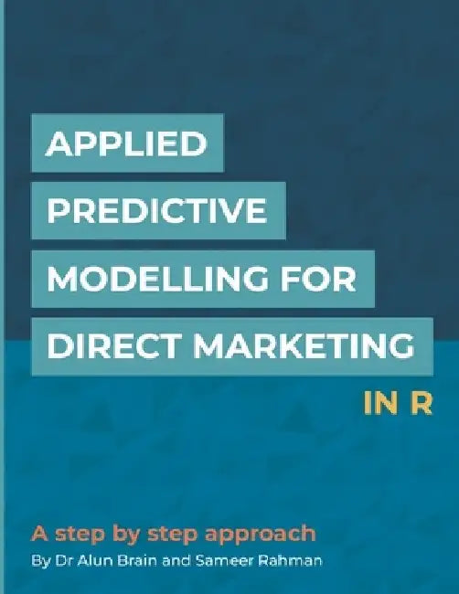 Applied Predictive Modelling for Direct Marketing in R: A Step by Step Approach by Alun Brain