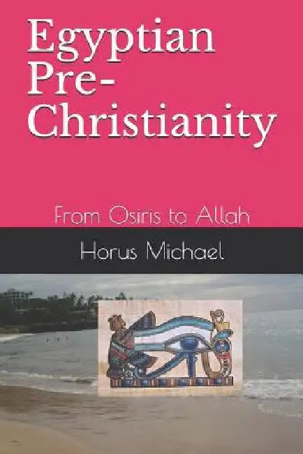 Egyptian Pre-Christianity: From Osiris to Allah by Horus Michael