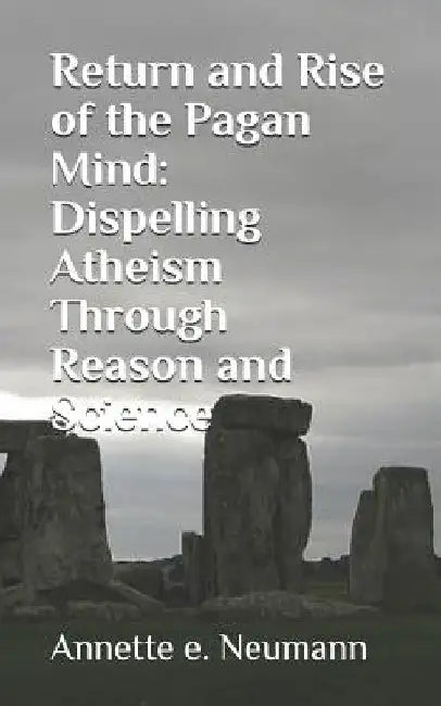Return and Rise of the Pagan Mind: Dispelling Atheism Through Reason and Science by Annette E. Neumann