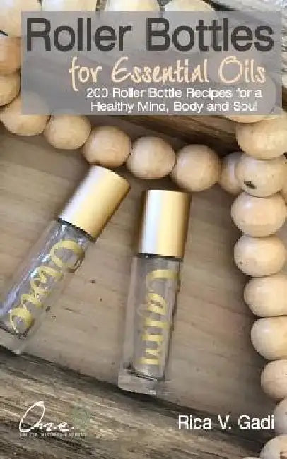 Roller Bottles for Essential Oils: 200++ Roller Bottle Recipes for a Healthy Mind, Body and Soul by Rica V. Gadi