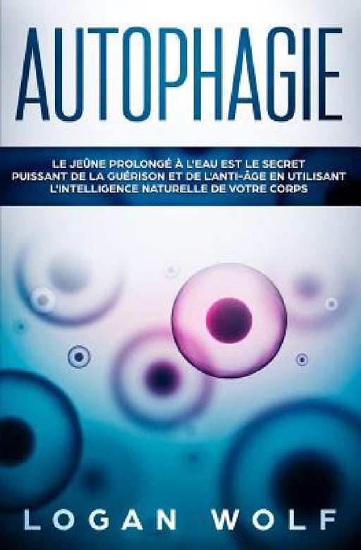 Autophagie: Le Jeûne Prolongé à L'Eau est le Secret Puissant de la Guérison et de L'Anti-âge en Utilisant L'Intelligence Naturelle de Votre Corps by Logan Wolf