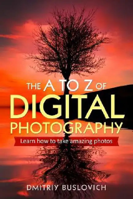 The A to Z of Digital Photography: Learn How to Take Amazing Photos by Dmitriy Buslovich