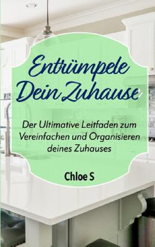 Entrümpele Dein Zuhause: Der Ultimative Leitfaden zum Vereinfachen und Organisieren deines Zuhauses: deutsche Version Buch/Declutter your Home German by Chloe S