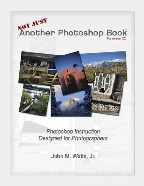 Not Just Another Photoshop Book: Photoshop Instruction Designed for Photographers by John M., Jr. Watts