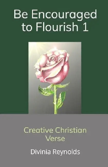 Be Encouraged to Flourish: Creative Christian Verse by Divinia Reynolds Verse