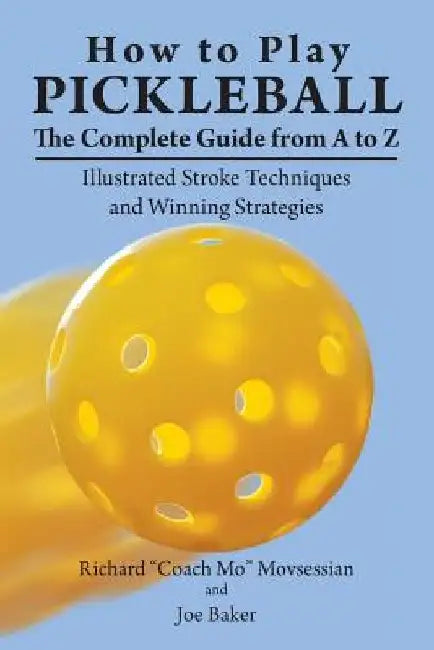 How to Play Pickleball: The Complete Guide from A to Z: Illustrated Stroke Techniques and Winning Strategies by Richard Coach Mo Movsessian