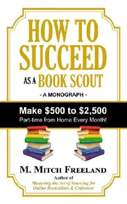 How to Succeed as a Book Scout: Make $500 to $2,500 Part-Time Every Month! by M. Mitch Freeland