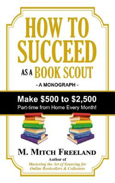 How to Succeed as a Book Scout: Make $500 to $2,500 Part-Time Every Month! by M. Mitch Freeland