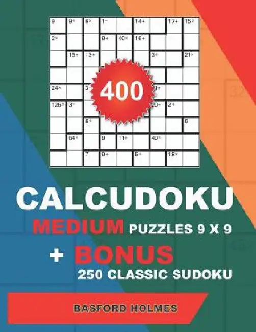 400 CalcuDoku MEDIUM puzzles 9 x 9 + BONUS 250 classic sudoku: Sudoku medium puzzles and classic Sudoku 9x9 very hard levels by Basford Holmes