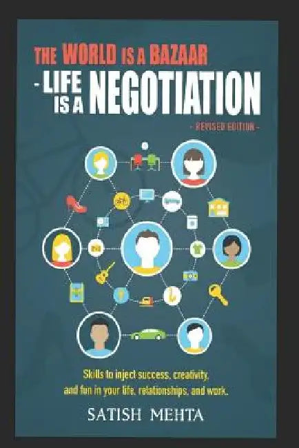The World Is A BAZAAR - LIFE IS A NEGOTIATION. REVISED EDITION: Skills to inject success, creativity, and fun in your life, relationships, and work by Satish Mehta