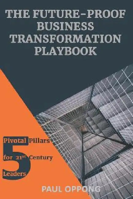 The Future-Proof Business Transformation Playbook - 5 Pivotal Pillars for 21st Century Leaders by Paul Oppong