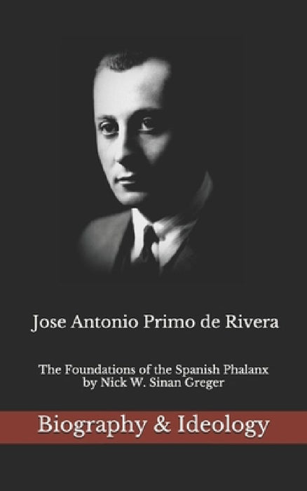 Jose Antonio Primo de Rivera: The Foundations of the Spanish Phalanx by Nick W. Sinan Greger
