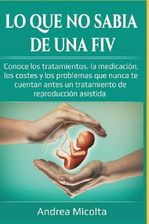 Lo Que No Sabía de Una Fiv: Conoce Los Tratamientos, La Medicación, Los Costes Y Los Problemas Que Nunca Te Cuentan Antes Un Tratamiento de Reprod by Viviana Andrea Micolta Segovia