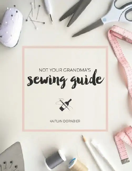 Not Your Grandma's Sewing Guide by Kaitlyn Dornbier