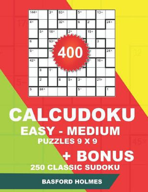 400 CalcuDoku EASY - MEDIUM puzzles 9 x 9 + BONUS 250 classic sudoku: Sudoku easy, medium puzzles and classic Sudoku 9x9 very hard levels by Basford Holmes