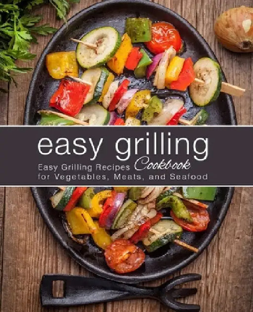 Easy Grilling Cookbook: Easy Grilling Recipes for Vegetables, Meats, and Seafood by Booksumo Press