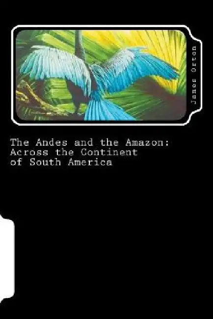 The Andes and the Amazon: Across the Continent of South America by James Orton