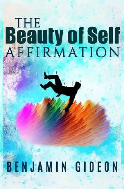 The Beauty of Self Affirmation: A guide to knowing your worth despite what the masses may say by Benjamin Gideon
