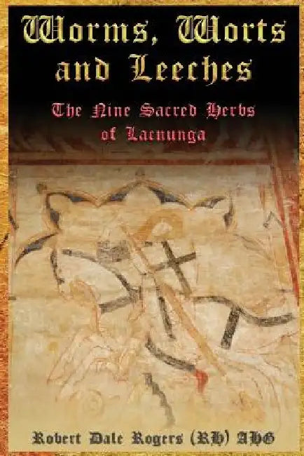 Worms, Worts and Leeches: The Nine Sacred Herbs of Lacnunga by Robert Dale Rogers Rh